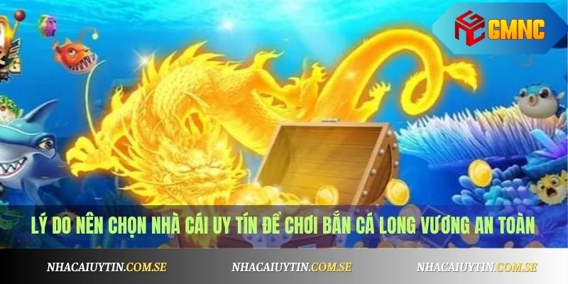 Lý do nên chọn nhà cái uy tín để chơi Bắn Cá Long Vương an toàn